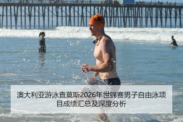 澳大利亚游泳查莫斯2026年世锦赛男子自由泳项目成绩汇总及深度分析