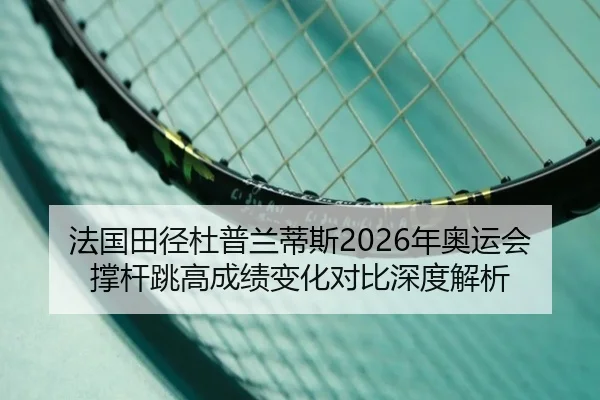 法国田径杜普兰蒂斯2026年奥运会撑杆跳高成绩变化对比深度解析